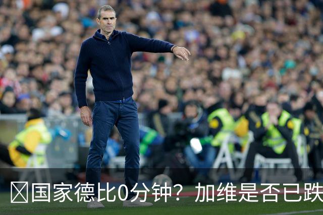 ​国家德比0分钟？加维是否已跌出巴萨中场轮换