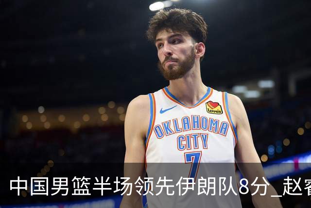 中国男篮半场领先伊朗队8分 赵睿11分吴前8分