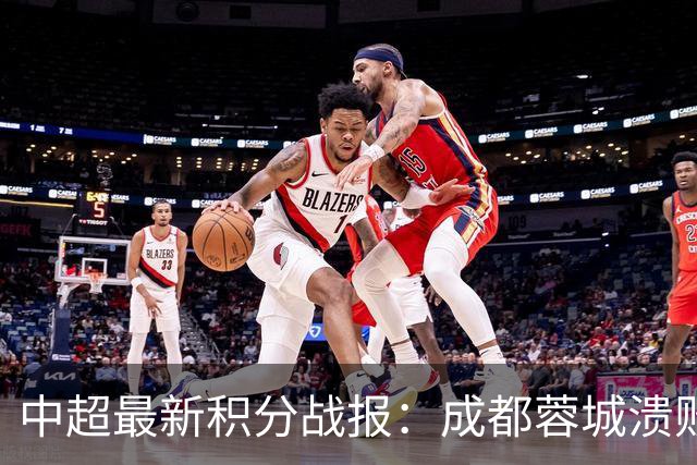 中超最新积分战报：成都蓉城溃败，北京国安险胜，武汉三镇濒临降级