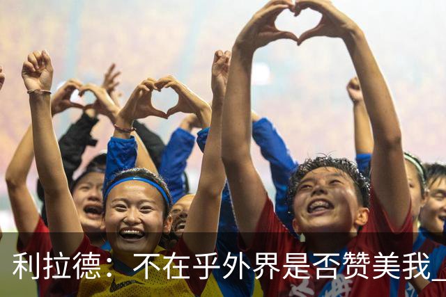 利拉德：不在乎外界是否赞美我 只想更多人因我的帮助过得更好