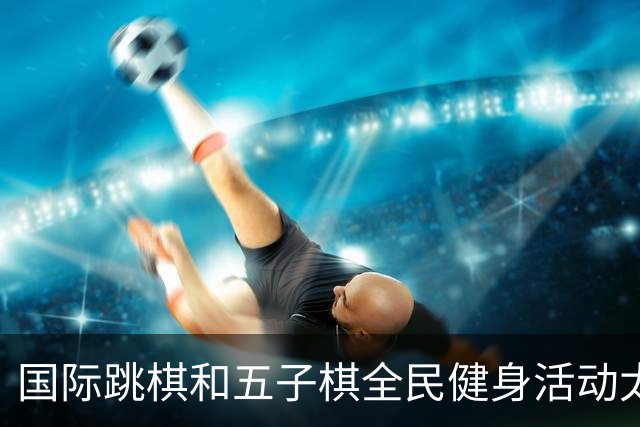 国际跳棋和五子棋全民健身活动太原站圆满结束