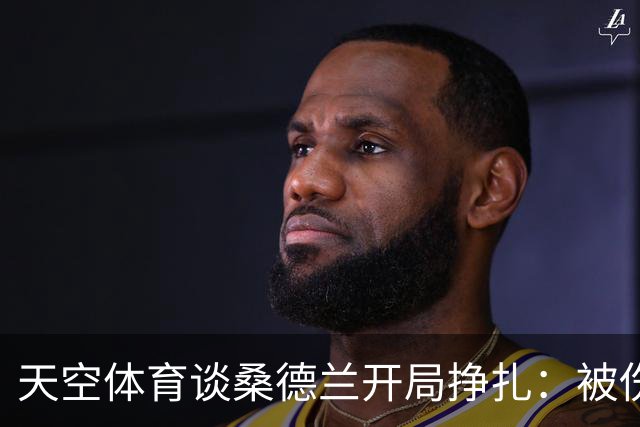 天空体育谈桑德兰开局挣扎：被伤病+欧战拖累，球迷心态平和乐观