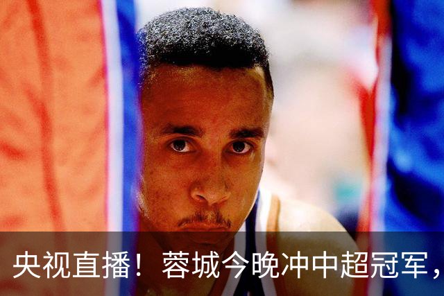 央视直播！蓉城今晚冲中超冠军，费利佩复出助阵，盼海港放水打平
