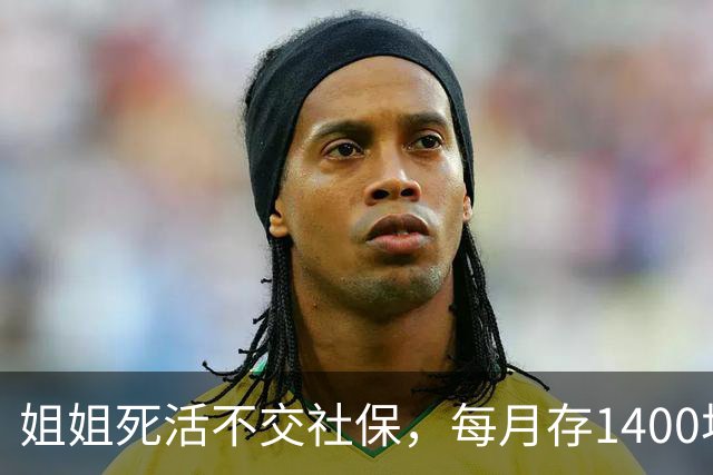 姐姐死活不交社保，每月存1400块，硬存31年；朋友交28年灵活就业