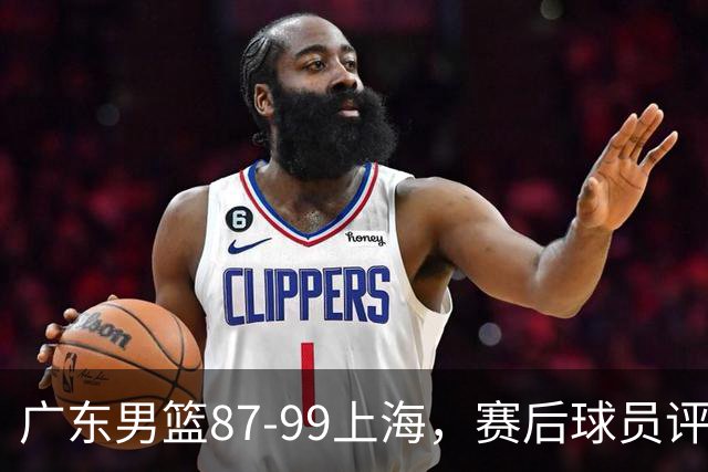 广东男篮87-99上海，赛后球员评分：徐杰满分，4人低迷、3人达标