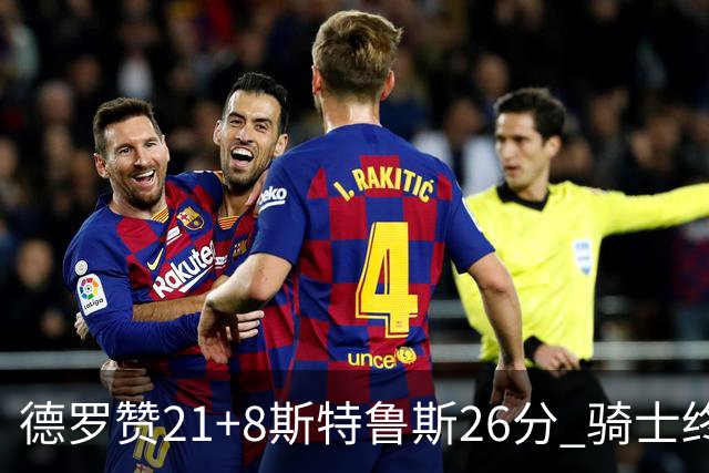 德罗赞21+8斯特鲁斯26分 骑士终结公牛三连胜
