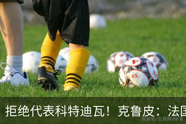 拒绝代表科特迪瓦！克鲁皮：法国国家队才是我的目标