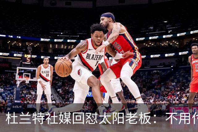 杜兰特社媒回怼太阳老板：不用付我天价去别队打球