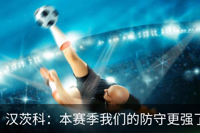 汉茨科：本赛季我们的防守更强了，我们想走得更远
