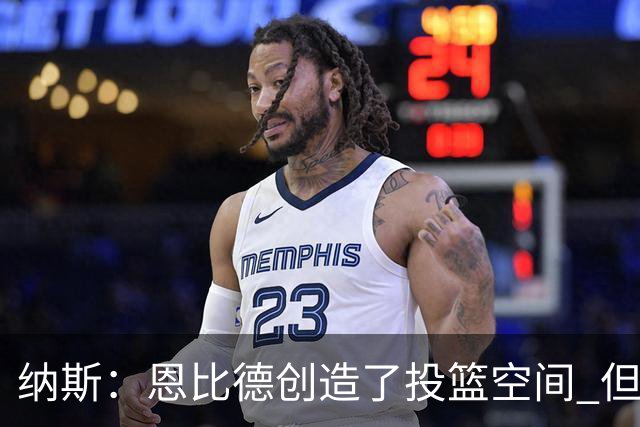 纳斯：恩比德创造了投篮空间 但我对他的11个篮板更满意