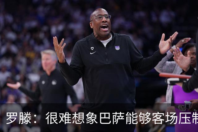 罗滕：很难想象巴萨能够客场压制大巴黎；亚马尔会起决定作用