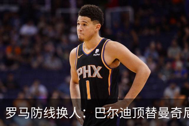 罗马防线换人：巴尔迪顶替曼奇尼首发，阿根廷人迎来关键机会