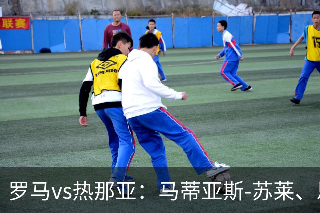 罗马vs热那亚：马蒂亚斯-苏莱、恩迪卡首发，沙拉维、儒尼奥尔-梅西亚斯出战