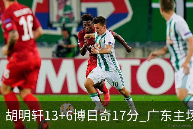 胡明轩13+6博日奇17分 广东主场险胜江苏