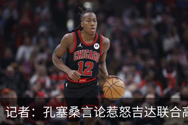 记者：孔塞桑言论惹怒吉达联合高层，俱乐部考虑起诉