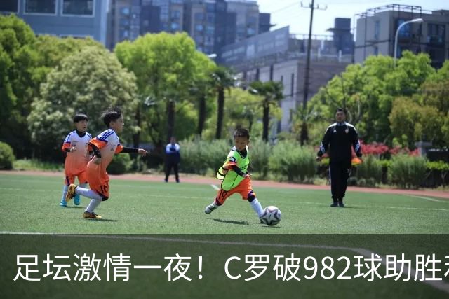 足坛激情一夜！C罗破982球助胜利3 1，热那亚3 2，伊普斯维奇1 1森林