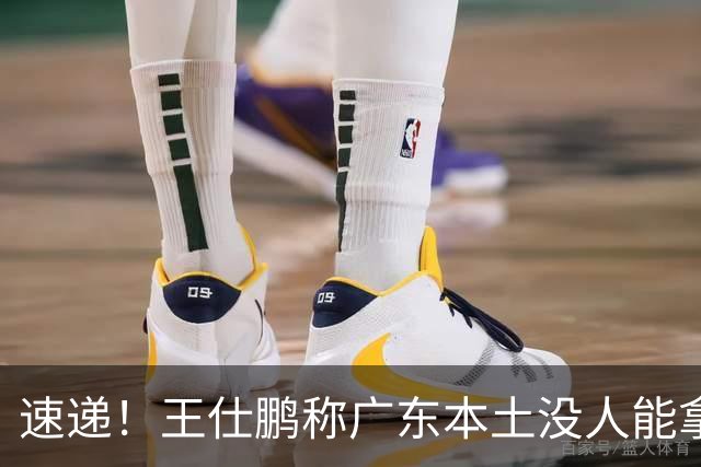速递！王仕鹏称广东本土没人能拿30分，徐杰又加练，胡明轩成本土助攻王