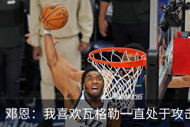 邓恩：我喜欢瓦格勒一直处于攻击模式 一直保持着侵略性