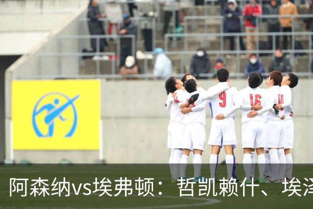 阿森纳vs埃弗顿：哲凯赖什、埃泽首发，梅里诺、斯凯利出战