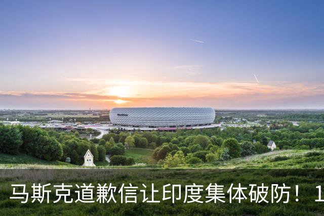 马斯克道歉信让印度集体破防！14亿人巨大市场，竟是首富后花园？