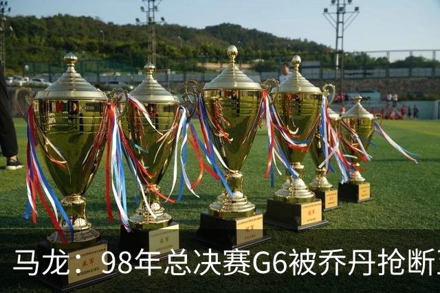 马龙：98年总决赛G6被乔丹抢断至今难忘 他总能完成球队需要的事