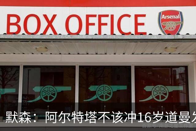 默森：阿尔特塔不该冲16岁道曼发火，他还是个孩子