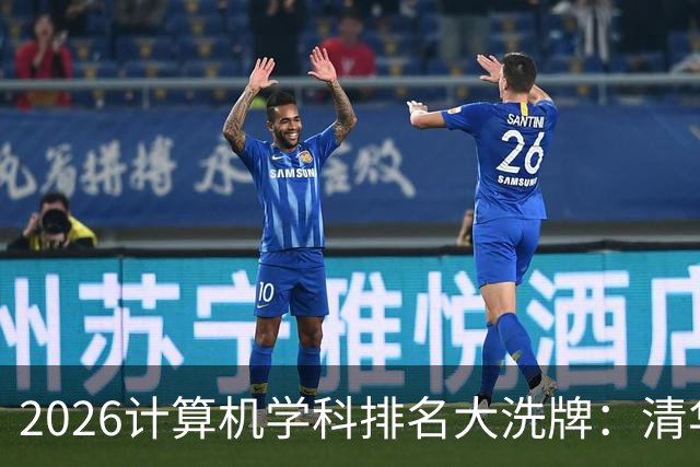 2026计算机学科排名大洗牌：清华第一，浙大力压上交北大排第二，深大超过一堆985