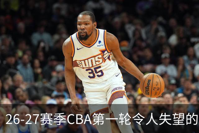 26-27赛季CBA第一轮令人失望的几名外援