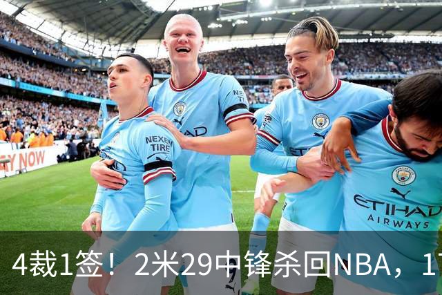 4裁1签！2米29中锋杀回NBA，17人豪阵冲击总冠军