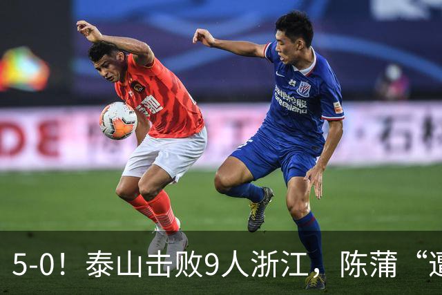 5-0！泰山击败9人浙江，陈蒲“遭诟病”，“单刀不进”帽子戏法