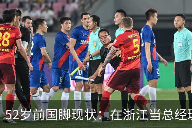 52岁前国脚现状：在浙江当总经理，家人在北京生活，儿子放弃足球
