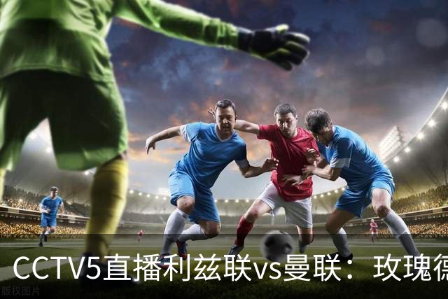 CCTV5直播利兹联vs曼联：玫瑰德比无需动员，利兹联无惧低谷曼联