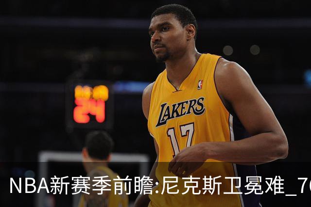 NBA新赛季前瞻:尼克斯卫冕难 76人豪组四巨头